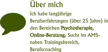 Über mich Ich habe langjährige Berufserfahrungen (über 25 Jahre) in den Bereichen Psychotherapie, Online-Beratung, Sucht im AMS-nahen Trainingsbereich, Berufscoaching